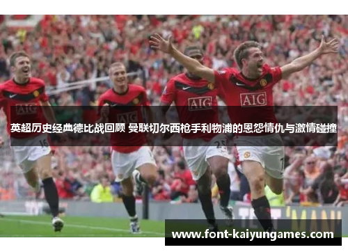 英超历史经典德比战回顾 曼联切尔西枪手利物浦的恩怨情仇与激情碰撞