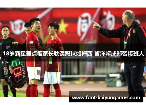 18岁新星差点被家长耽误踢球如梅西 留洋将成郑智接班人
