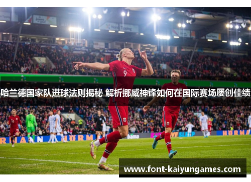 哈兰德国家队进球法则揭秘 解析挪威神锋如何在国际赛场屡创佳绩