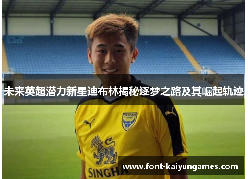 未来英超潜力新星迪布林揭秘逐梦之路及其崛起轨迹