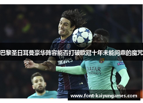 巴黎圣日耳曼豪华阵容能否打破欧冠十年未能问鼎的魔咒