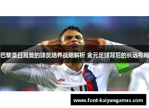 巴黎圣日耳曼的球员培养战略解析 金元足球背后的长远布局