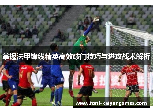 掌握法甲锋线精英高效破门技巧与进攻战术解析