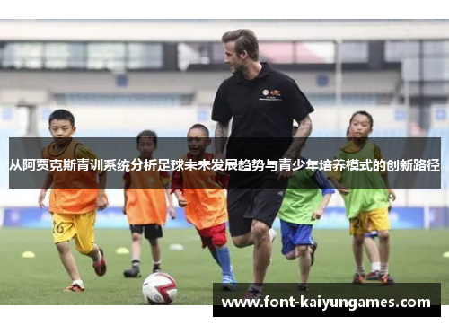 从阿贾克斯青训系统分析足球未来发展趋势与青少年培养模式的创新路径