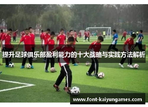 提升足球俱乐部盈利能力的十大战略与实践方法解析