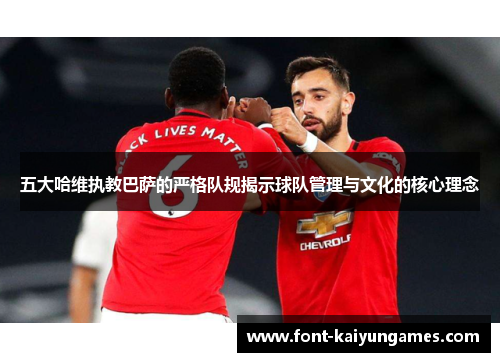 五大哈维执教巴萨的严格队规揭示球队管理与文化的核心理念