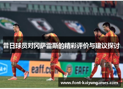 昔日球员对冈萨雷斯的精彩评价与建议探讨