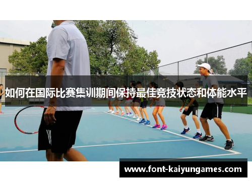 如何在国际比赛集训期间保持最佳竞技状态和体能水平