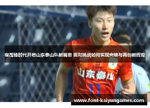 宿茂臻时代开启山东泰山队新篇章 面对挑战如何实现突破与再创新辉煌