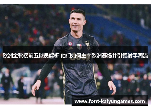 欧洲金靴榜前五球员解析 他们如何主宰欧洲赛场并引领射手潮流