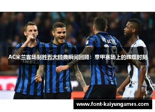 AC米兰客场制胜五大经典瞬间回顾：意甲赛场上的辉煌时刻