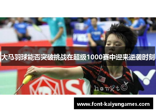 大马羽球能否突破挑战在超级1000赛中迎来逆袭时刻