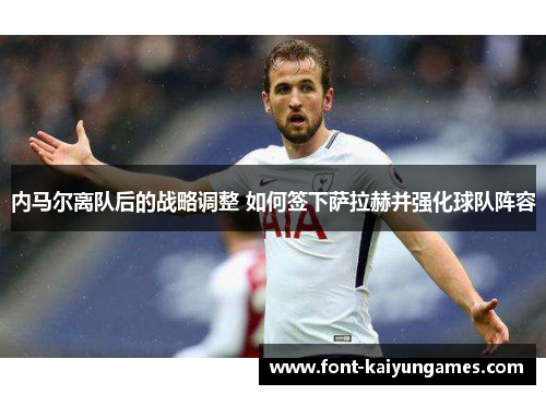 内马尔离队后的战略调整 如何签下萨拉赫并强化球队阵容