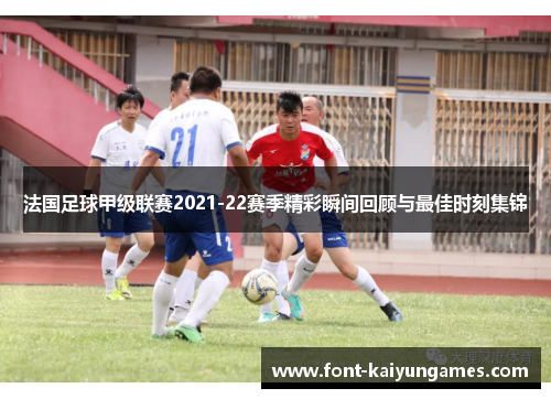 法国足球甲级联赛2021-22赛季精彩瞬间回顾与最佳时刻集锦