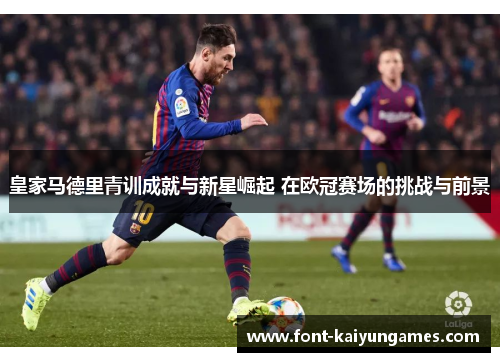 皇家马德里青训成就与新星崛起 在欧冠赛场的挑战与前景