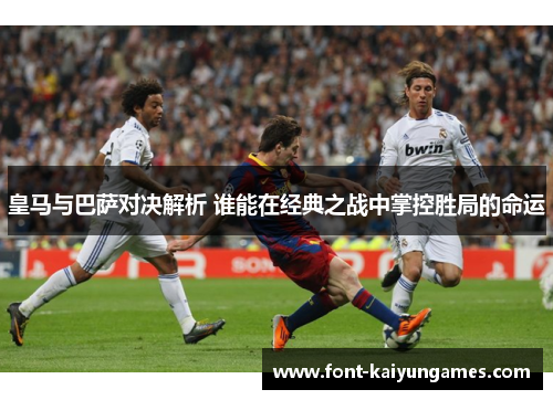 皇马与巴萨对决解析 谁能在经典之战中掌控胜局的命运