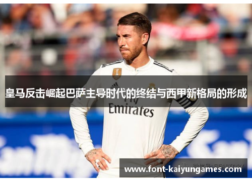 皇马反击崛起巴萨主导时代的终结与西甲新格局的形成