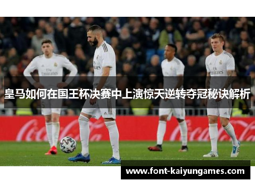 皇马如何在国王杯决赛中上演惊天逆转夺冠秘诀解析