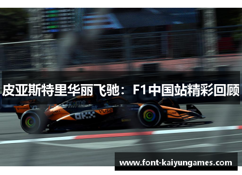 皮亚斯特里华丽飞驰：F1中国站精彩回顾