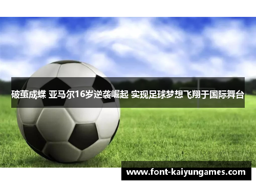 破茧成蝶 亚马尔16岁逆袭崛起 实现足球梦想飞翔于国际舞台