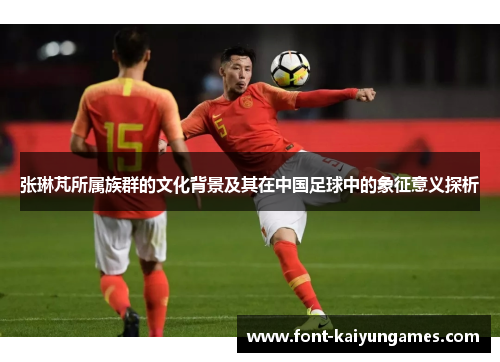 张琳芃所属族群的文化背景及其在中国足球中的象征意义探析