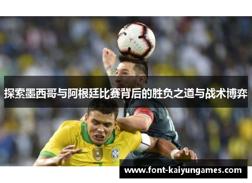 探索墨西哥与阿根廷比赛背后的胜负之道与战术博弈