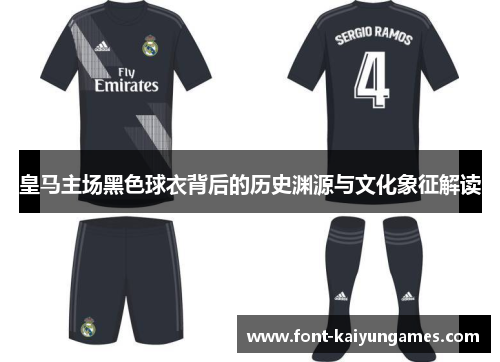 皇马主场黑色球衣背后的历史渊源与文化象征解读
