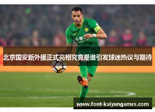 北京国安新外援正式亮相究竟是谁引发球迷热议与期待