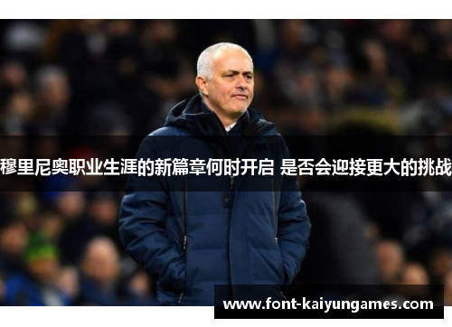 穆里尼奥职业生涯的新篇章何时开启 是否会迎接更大的挑战