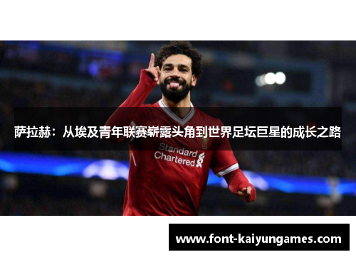 萨拉赫：从埃及青年联赛崭露头角到世界足坛巨星的成长之路