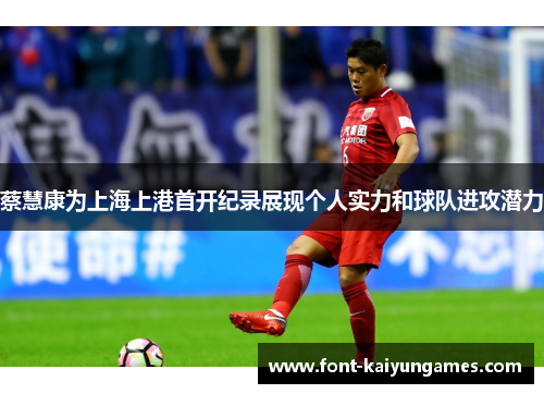 蔡慧康为上海上港首开纪录展现个人实力和球队进攻潜力