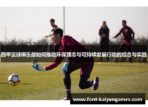 西甲足球俱乐部如何推动环保理念与可持续发展行动的结合与实践