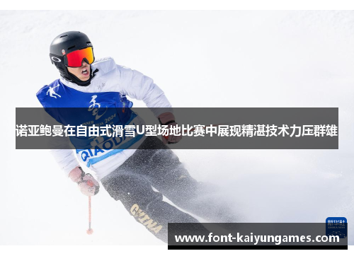 诺亚鲍曼在自由式滑雪U型场地比赛中展现精湛技术力压群雄