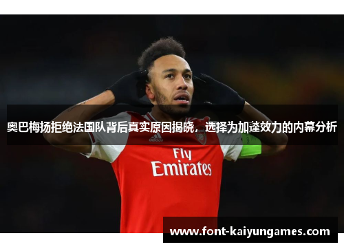 奥巴梅扬拒绝法国队背后真实原因揭晓，选择为加蓬效力的内幕分析