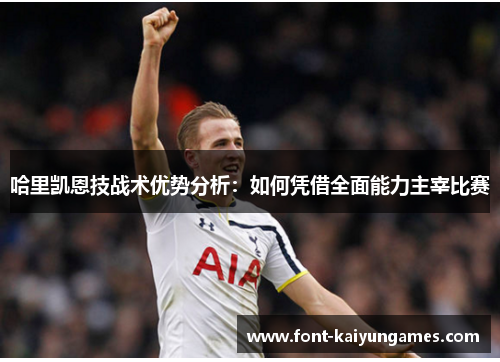 哈里凯恩技战术优势分析：如何凭借全面能力主宰比赛
