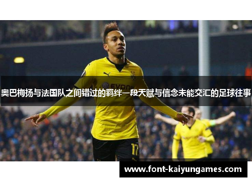 奥巴梅扬与法国队之间错过的羁绊一段天赋与信念未能交汇的足球往事