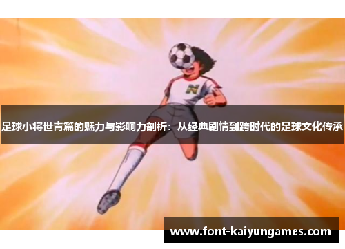 足球小将世青篇的魅力与影响力剖析：从经典剧情到跨时代的足球文化传承