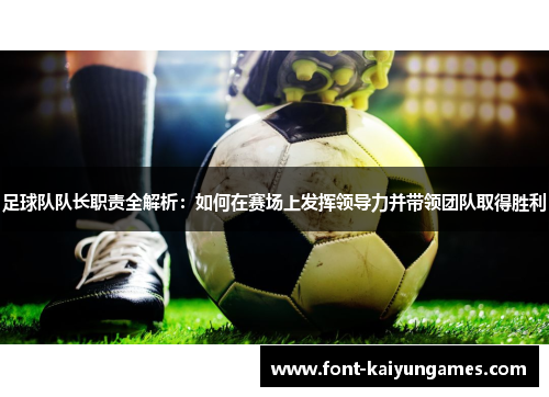 足球队队长职责全解析：如何在赛场上发挥领导力并带领团队取得胜利